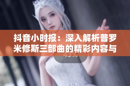 抖音小时报：深入解析普罗米修斯三部曲的精彩内容与背后意义