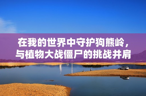 在我的世界中守护狗熊岭，与植物大战僵尸的挑战并肩作战