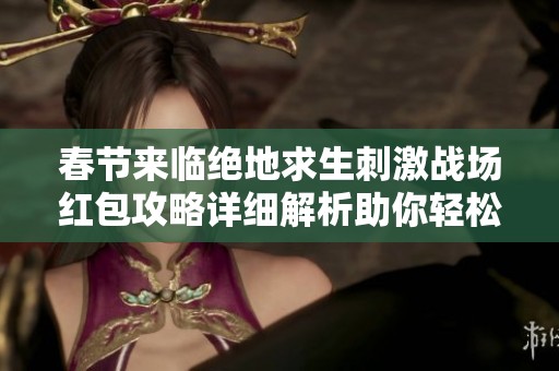 春节来临绝地求生刺激战场红包攻略详细解析助你轻松收获红包礼包