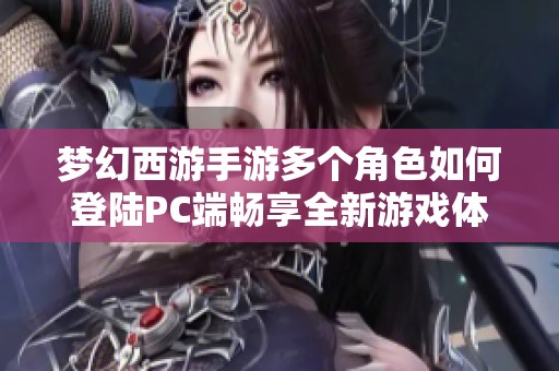 梦幻西游手游多个角色如何登陆PC端畅享全新游戏体验揭秘