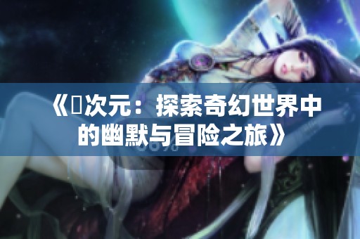 《囧次元：探索奇幻世界中的幽默与冒险之旅》