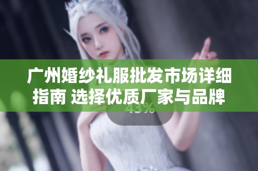 广州婚纱礼服批发市场详细指南 选择优质厂家与品牌图片解析