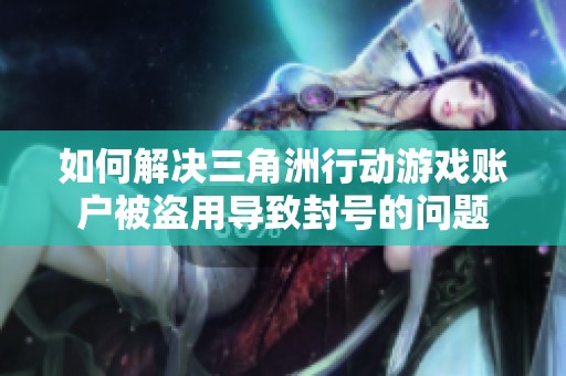 如何解决三角洲行动游戏账户被盗用导致封号的问题