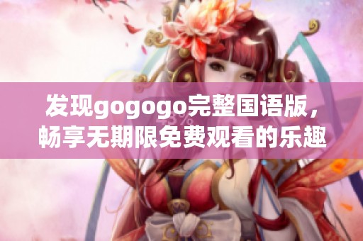 发现gogogo完整国语版，畅享无期限免费观看的乐趣！
