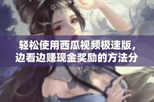 轻松使用西瓜视频极速版，边看边赚现金奖励的方法分享