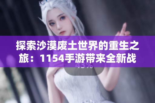 探索沙漠废土世界的重生之旅：1154手游带来全新战斗体验