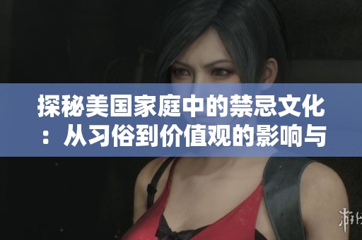 探秘美国家庭中的禁忌文化：从习俗到价值观的影响与反思