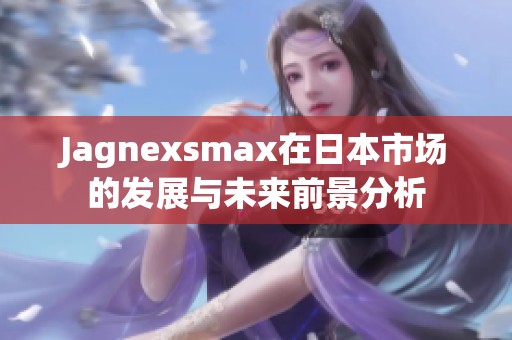 Jagnexsmax在日本市场的发展与未来前景分析