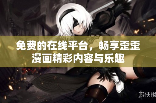 免费的在线平台，畅享歪歪漫画精彩内容与乐趣