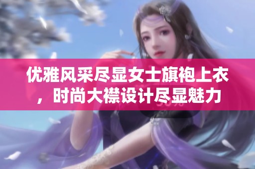 优雅风采尽显女士旗袍上衣，时尚大襟设计尽显魅力