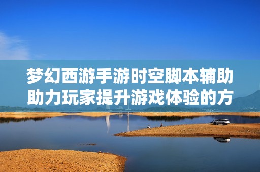 梦幻西游手游时空脚本辅助助力玩家提升游戏体验的方法解析