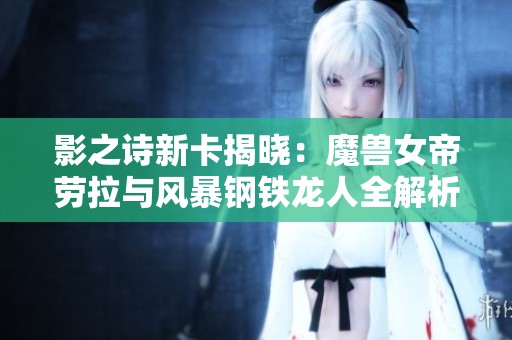 影之诗新卡揭晓：魔兽女帝劳拉与风暴钢铁龙人全解析