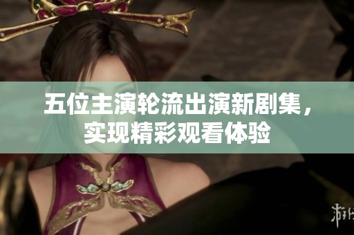 五位主演轮流出演新剧集，实现精彩观看体验