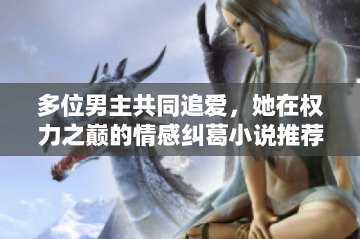 多位男主共同追爱，她在权力之巅的情感纠葛小说推荐