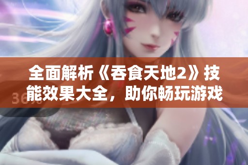 全面解析《吞食天地2》技能效果大全，助你畅玩游戏不迷路