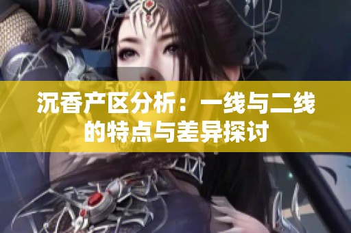 沉香产区分析：一线与二线的特点与差异探讨