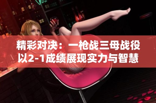 精彩对决：一枪战三母战役以2-1成绩展现实力与智慧