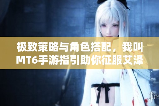 极致策略与角色搭配，我叫MT6手游指引助你征服艾泽拉斯大世界