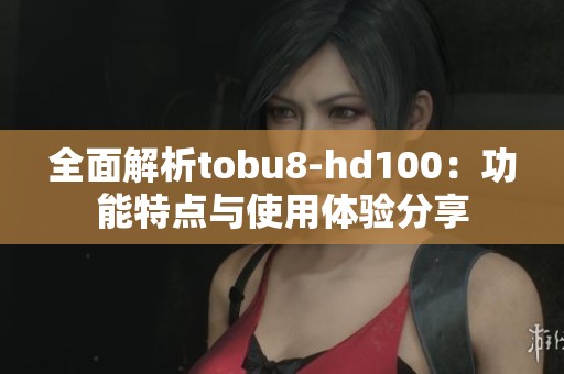全面解析tobu8-hd100：功能特点与使用体验分享