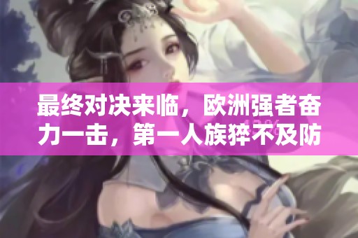 最终对决来临，欧洲强者奋力一击，第一人族猝不及防！