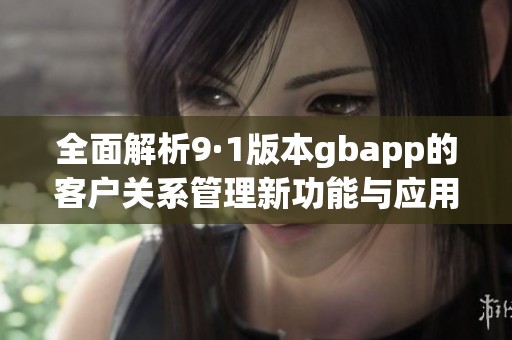 全面解析9·1版本gbapp的客户关系管理新功能与应用