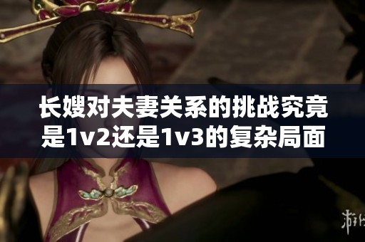 长嫂对夫妻关系的挑战究竟是1v2还是1v3的复杂局面