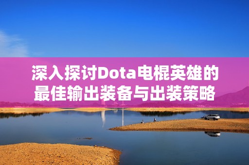 深入探讨Dota电棍英雄的最佳输出装备与出装策略