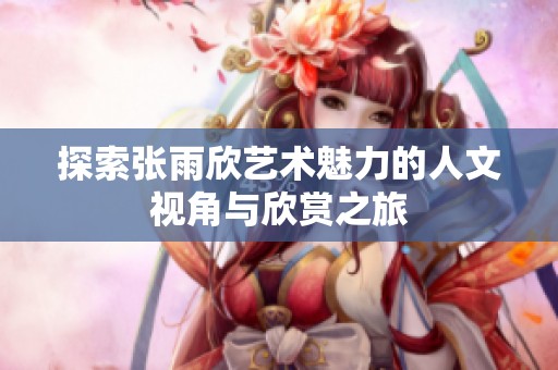 探索张雨欣艺术魅力的人文视角与欣赏之旅