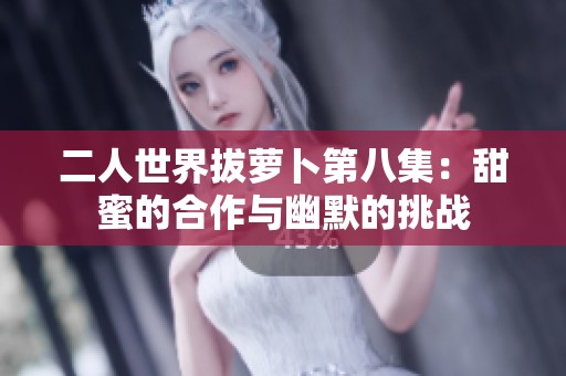 二人世界拔萝卜第八集：甜蜜的合作与幽默的挑战