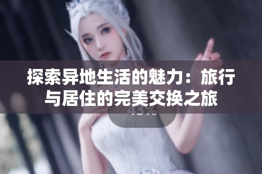 探索异地生活的魅力：旅行与居住的完美交换之旅