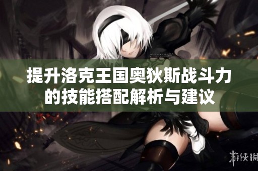 提升洛克王国奥狄斯战斗力的技能搭配解析与建议