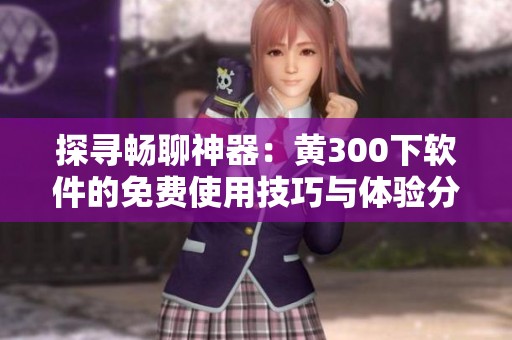探寻畅聊神器：黄300下软件的免费使用技巧与体验分享
