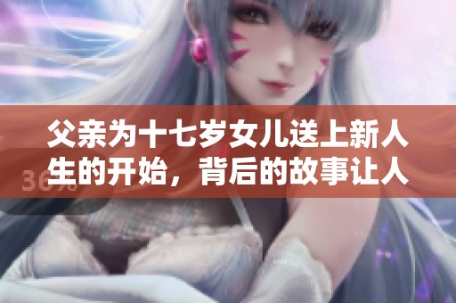 父亲为十七岁女儿送上新人生的开始，背后的故事让人感动