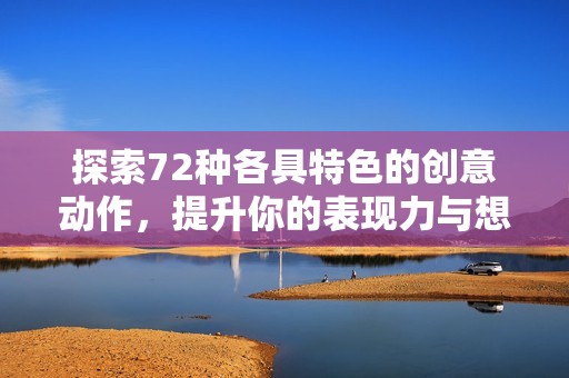 探索72种各具特色的创意动作，提升你的表现力与想象力