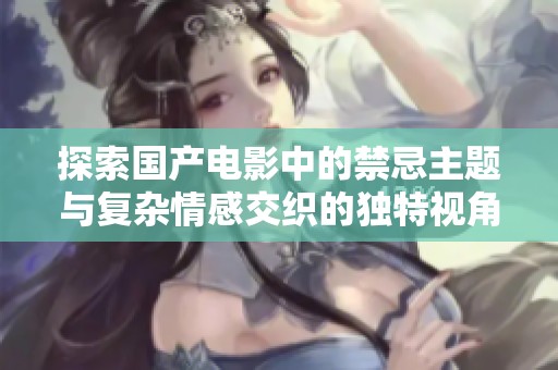 探索国产电影中的禁忌主题与复杂情感交织的独特视角