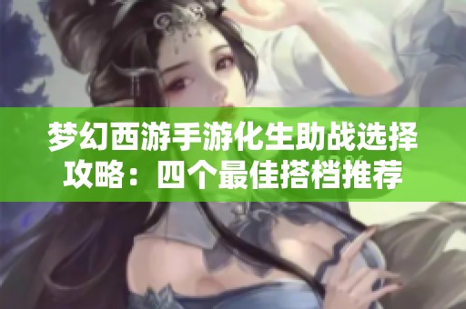 梦幻西游手游化生助战选择攻略：四个最佳搭档推荐