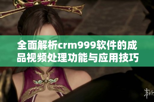 全面解析crm999软件的成品视频处理功能与应用技巧