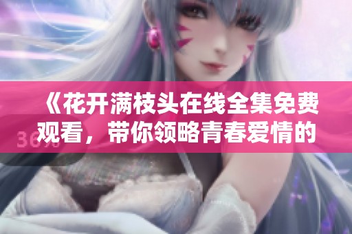 《花开满枝头在线全集免费观看，带你领略青春爱情的感动》