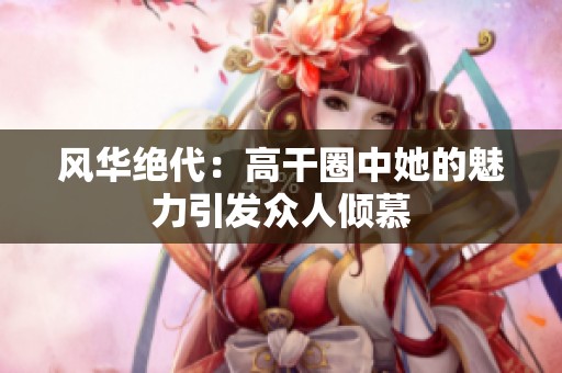 风华绝代：高干圈中她的魅力引发众人倾慕