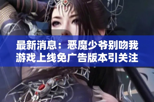 最新消息：恶魔少爷别吻我游戏上线免广告版本引关注