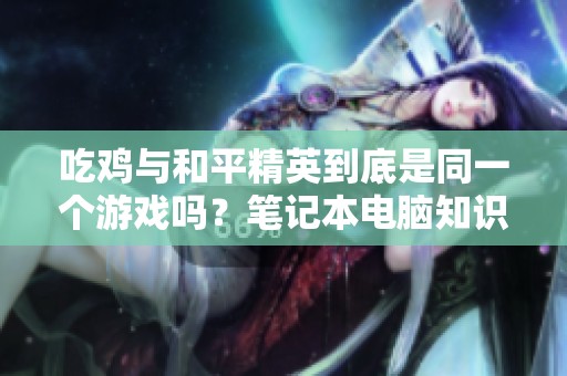吃鸡与和平精英到底是同一个游戏吗？笔记本电脑知识解析