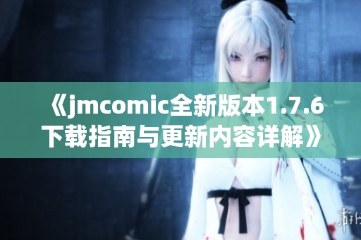 《jmcomic全新版本1.7.6下载指南与更新内容详解》