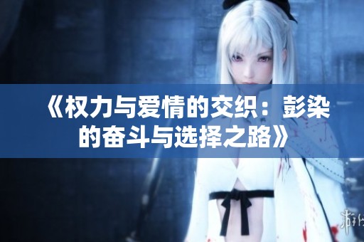 《权力与爱情的交织：彭染的奋斗与选择之路》