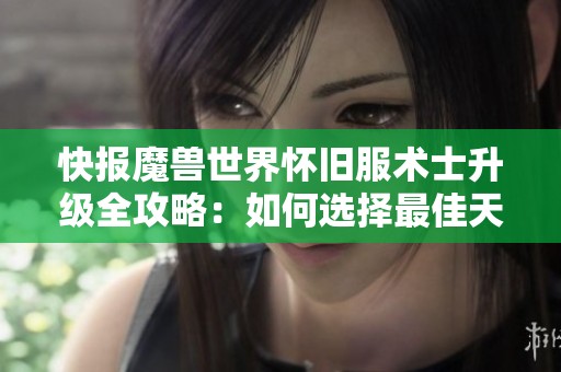 快报魔兽世界怀旧服术士升级全攻略：如何选择最佳天赋和练级技巧