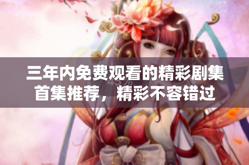 三年内免费观看的精彩剧集首集推荐，精彩不容错过
