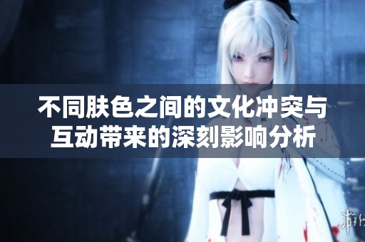 不同肤色之间的文化冲突与互动带来的深刻影响分析