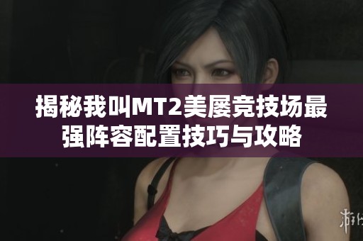 揭秘我叫MT2美屡竞技场最强阵容配置技巧与攻略