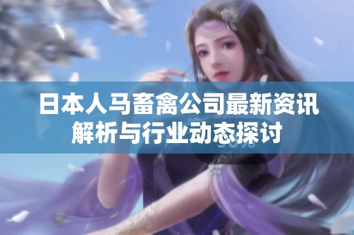 日本人马畜禽公司最新资讯解析与行业动态探讨
