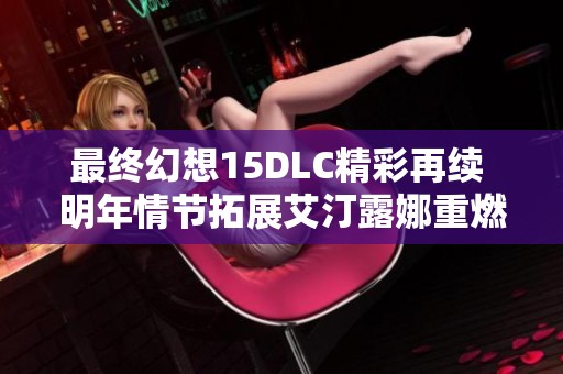最终幻想15DLC精彩再续 明年情节拓展艾汀露娜重燃爱火