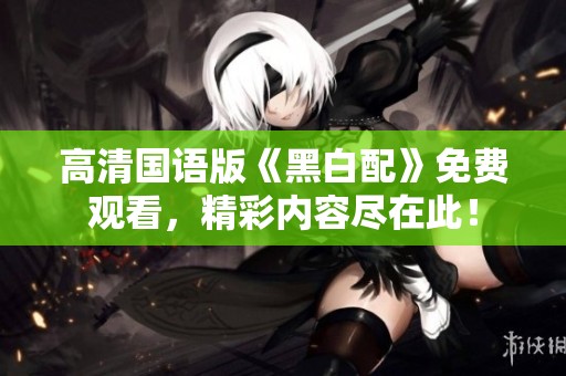 高清国语版《黑白配》免费观看，精彩内容尽在此！